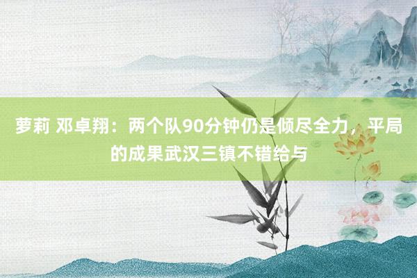萝莉 邓卓翔：两个队90分钟仍是倾尽全力，平局的成果武汉三镇不错给与