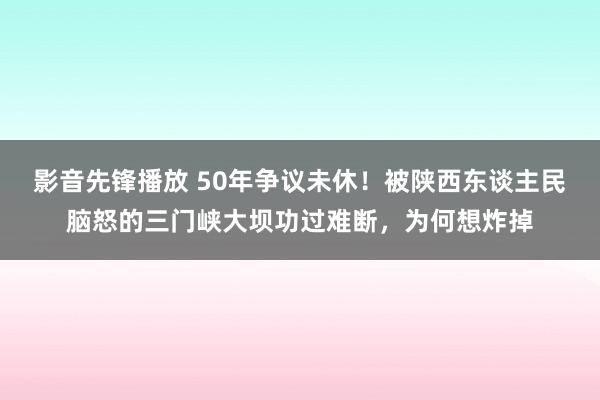 影音先锋播放 50年争议未休！被陕西东谈主民脑怒的三门峡大坝功过难断，为何想炸掉