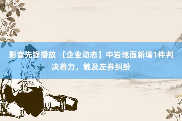 影音先锋播放 【企业动态】中岩地面新增1件判决着力，触及左券纠纷