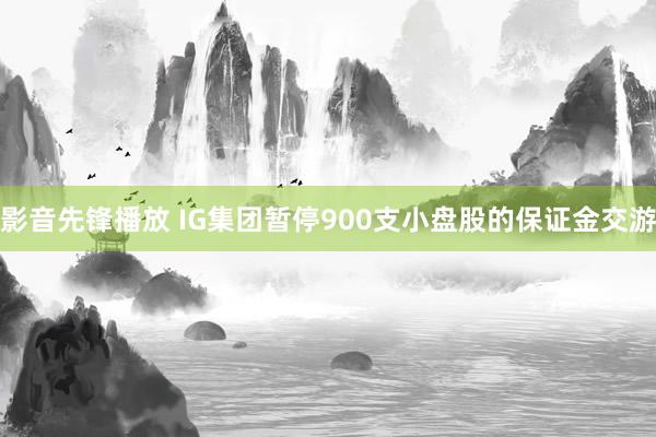 影音先锋播放 IG集团暂停900支小盘股的保证金交游
