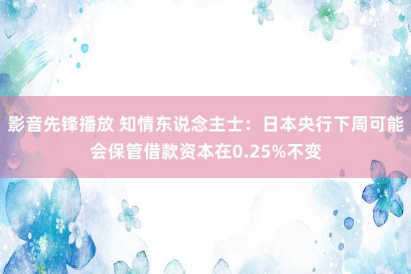 影音先锋播放 知情东说念主士：日本央行下周可能会保管借款资本在0.25%不变