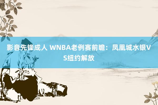 影音先锋成人 WNBA老例赛前瞻:凤凰城水银VS纽约解放