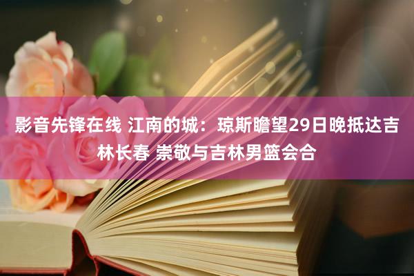 影音先锋在线 江南的城：琼斯瞻望29日晚抵达吉林长春 崇敬与吉林男篮会合