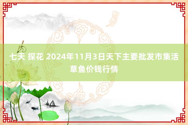 七天 探花 2024年11月3日天下主要批发市集活草鱼价钱行情