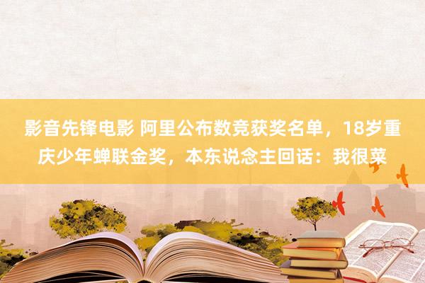 影音先锋电影 阿里公布数竞获奖名单，18岁重庆少年蝉联金奖，本东说念主回话：我很菜