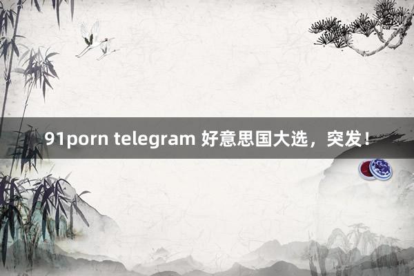 91porn telegram 好意思国大选，突发！