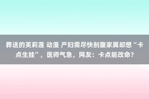 葬送的芙莉莲 动漫 产妇需尽快剖腹家属却想“卡点生娃”，医师气急，网友：卡点能改命？