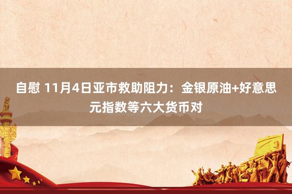 自慰 11月4日亚市救助阻力：金银原油+好意思元指数等六大货币对