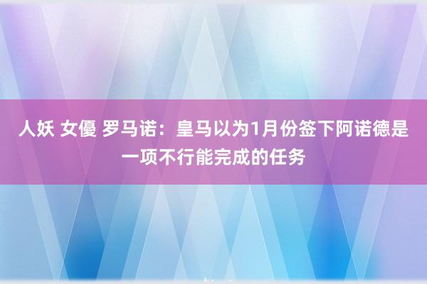 人妖 女優 罗马诺：皇马以为1月份签下阿诺德是一项不行能完成的任务