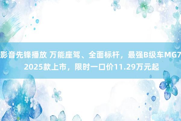 影音先锋播放 万能座驾、全面标杆，最强B级车MG7 2025款上市，限时一口价11.29万元起
