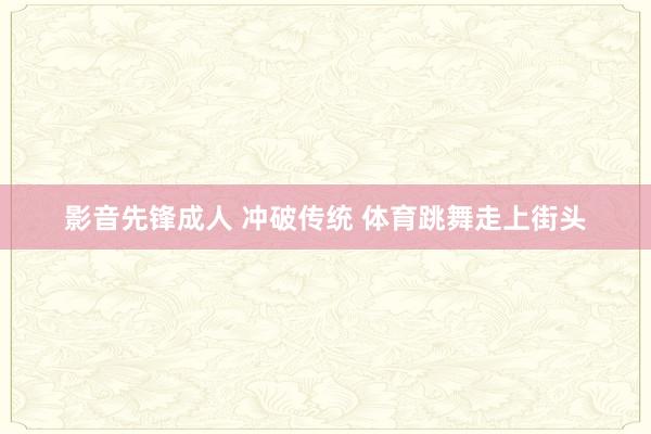 影音先锋成人 冲破传统 体育跳舞走上街头
