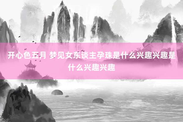 开心色五月 梦见女东谈主孕珠是什么兴趣兴趣是什么兴趣兴趣