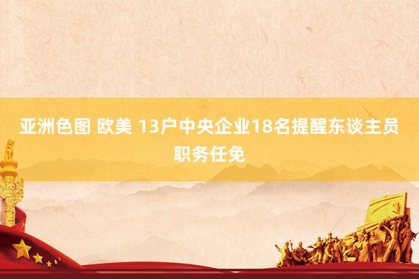 亚洲色图 欧美 13户中央企业18名提醒东谈主员职务任免