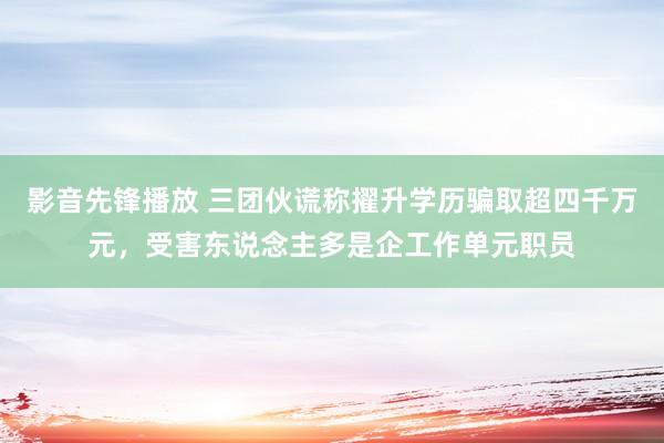 影音先锋播放 三团伙谎称擢升学历骗取超四千万元，受害东说念主多是企工作单元职员