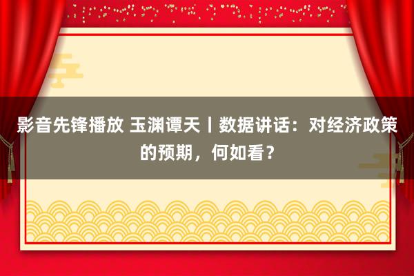 影音先锋播放 玉渊谭天丨数据讲话：对经济政策的预期，何如看？