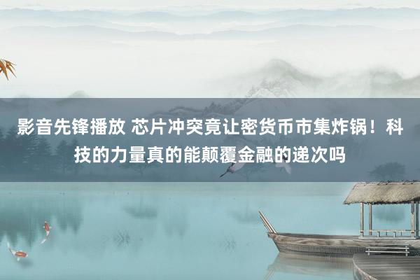 影音先锋播放 芯片冲突竟让密货币市集炸锅！科技的力量真的能颠覆金融的递次吗