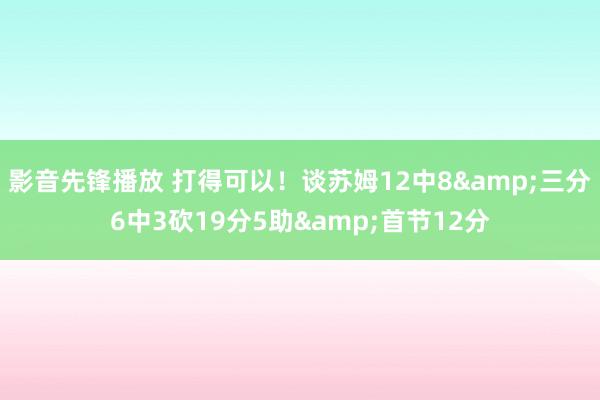 影音先锋播放 打得可以！谈苏姆12中8&三分6中3砍19分5助&首节12分