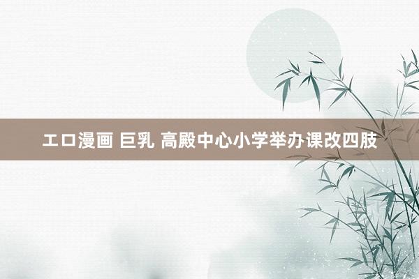 エロ漫画 巨乳 高殿中心小学举办课改四肢