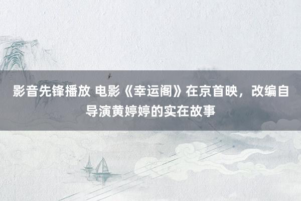 影音先锋播放 电影《幸运阁》在京首映，改编自导演黄婷婷的实在故事