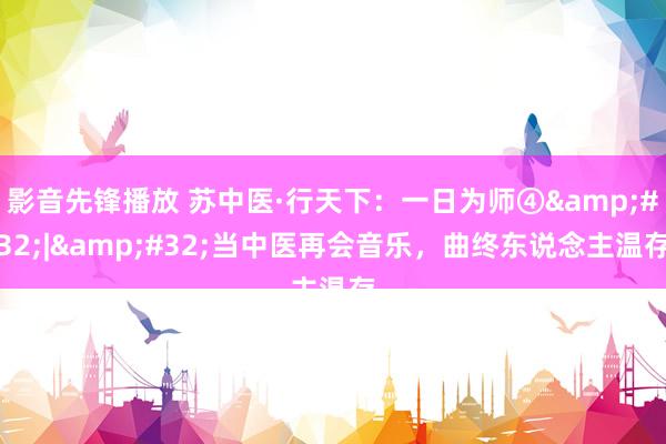 影音先锋播放 苏中医·行天下：一日为师④&#32;|&#32;当中医再会音乐，曲终东说念主温存