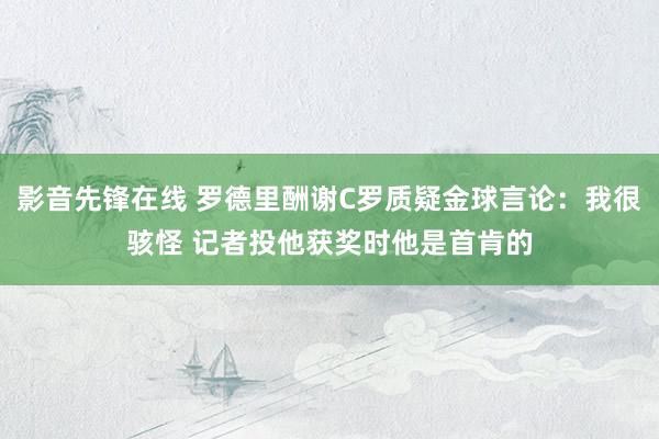 影音先锋在线 罗德里酬谢C罗质疑金球言论：我很骇怪 记者投他获奖时他是首肯的