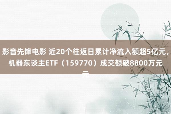 影音先锋电影 近20个往返日累计净流入额超5亿元，机器东谈主ETF（159770）成交额破8800万元