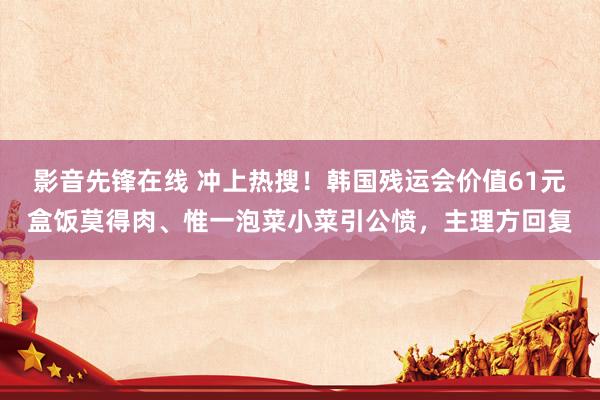 影音先锋在线 冲上热搜！韩国残运会价值61元盒饭莫得肉、惟一