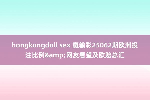 hongkongdoll sex 赢输彩25062期欧洲投注